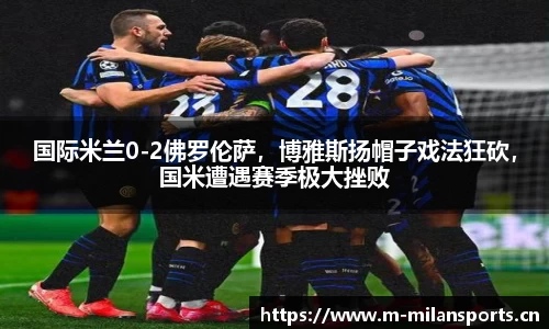 国际米兰0-2佛罗伦萨，博雅斯扬帽子戏法狂砍，国米遭遇赛季极大挫败