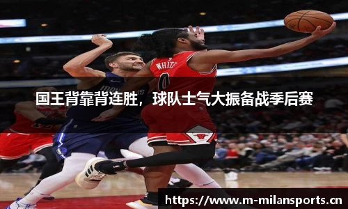 国王背靠背连胜，球队士气大振备战季后赛
